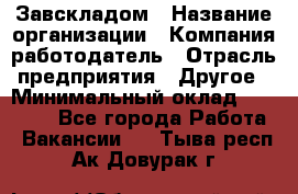 Завскладом › Название организации ­ Компания-работодатель › Отрасль предприятия ­ Другое › Минимальный оклад ­ 33 000 - Все города Работа » Вакансии   . Тыва респ.,Ак-Довурак г.